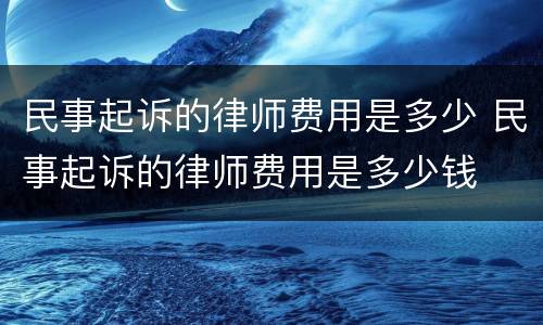 民事起诉的律师费用是多少 民事起诉的律师费用是多少钱