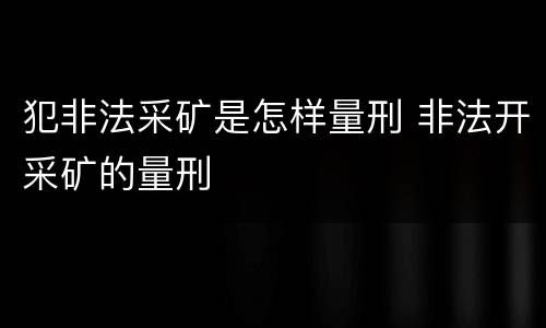 犯非法采矿是怎样量刑 非法开采矿的量刑