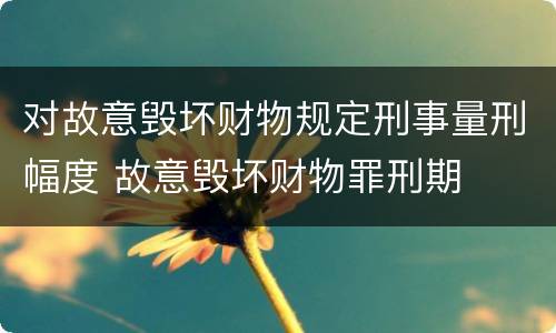 对故意毁坏财物规定刑事量刑幅度 故意毁坏财物罪刑期