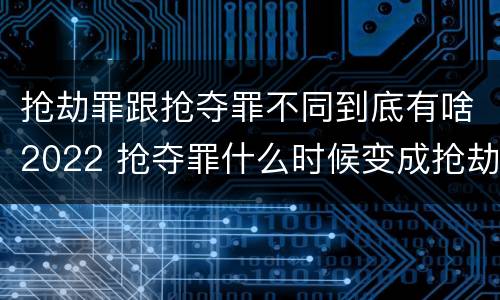 抢劫罪跟抢夺罪不同到底有啥2022 抢夺罪什么时候变成抢劫罪