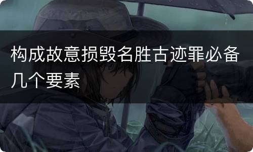 构成故意损毁名胜古迹罪必备几个要素