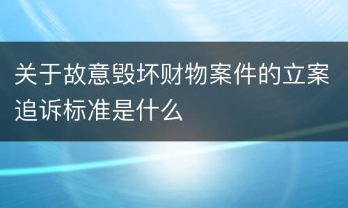 关于故意毁坏财物案件的立案追诉标准是什么