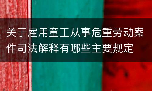 关于雇用童工从事危重劳动案件司法解释有哪些主要规定