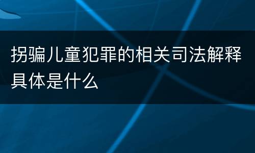 拐骗儿童犯罪的相关司法解释具体是什么