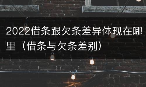 2022借条跟欠条差异体现在哪里（借条与欠条差别）