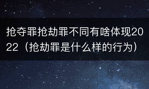 抢夺罪抢劫罪不同有啥体现2022（抢劫罪是什么样的行为）