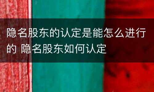 隐名股东的认定是能怎么进行的 隐名股东如何认定