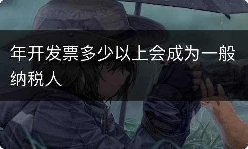 年开发票多少以上会成为一般纳税人