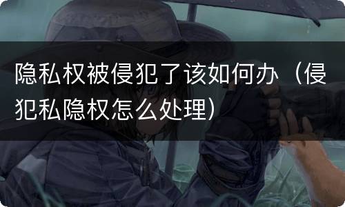 隐私权被侵犯了该如何办（侵犯私隐权怎么处理）