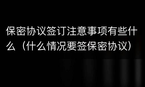 保密协议签订注意事项有些什么（什么情况要签保密协议）