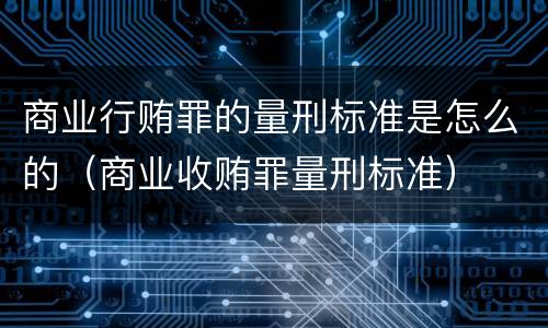 商业行贿罪的量刑标准是怎么的（商业收贿罪量刑标准）