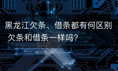 黑龙江欠条、借条都有何区别 欠条和借条一样吗?