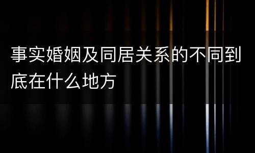 事实婚姻及同居关系的不同到底在什么地方