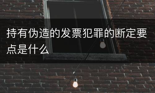 持有伪造的发票犯罪的断定要点是什么
