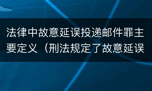 法律中故意延误投递邮件罪主要定义（刑法规定了故意延误投递邮件罪）