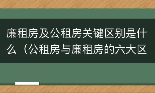 廉租房及公租房关键区别是什么（公租房与廉租房的六大区别）