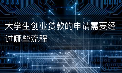 大学生创业贷款的申请需要经过哪些流程