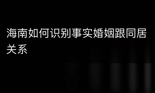 海南如何识别事实婚姻跟同居关系
