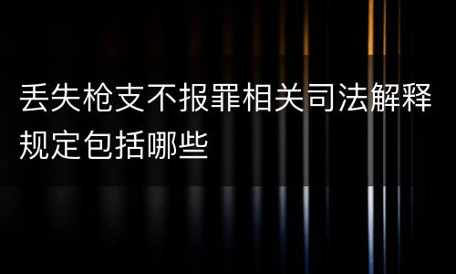 丢失枪支不报罪相关司法解释规定包括哪些
