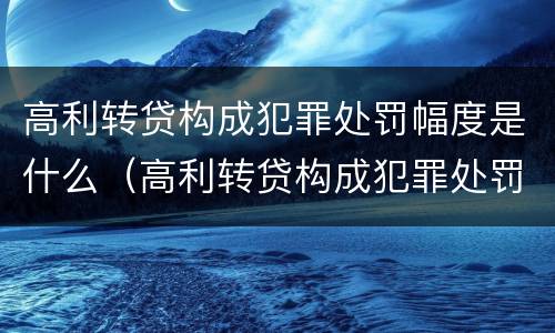 高利转贷构成犯罪处罚幅度是什么（高利转贷构成犯罪处罚幅度是什么标准）