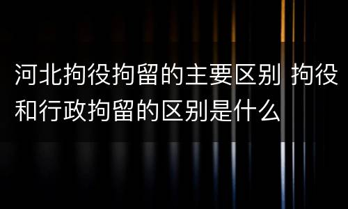 河北拘役拘留的主要区别 拘役和行政拘留的区别是什么