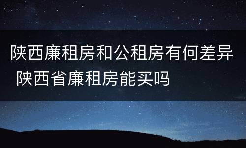 陕西廉租房和公租房有何差异 陕西省廉租房能买吗
