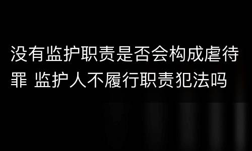 没有监护职责是否会构成虐待罪 监护人不履行职责犯法吗