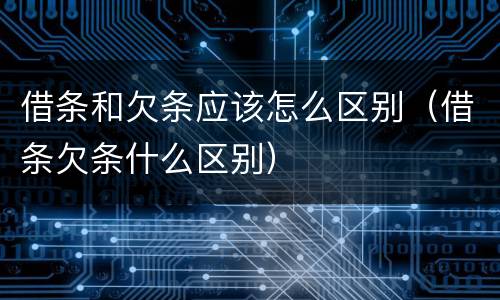 借条和欠条应该怎么区别（借条欠条什么区别）