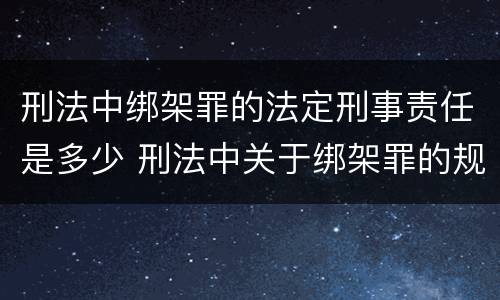 刑法中绑架罪的法定刑事责任是多少 刑法中关于绑架罪的规定
