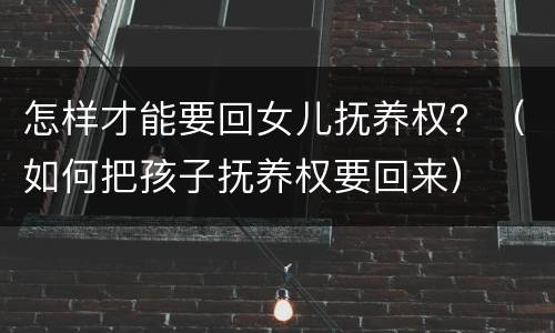 怎样才能要回女儿抚养权？（如何把孩子抚养权要回来）