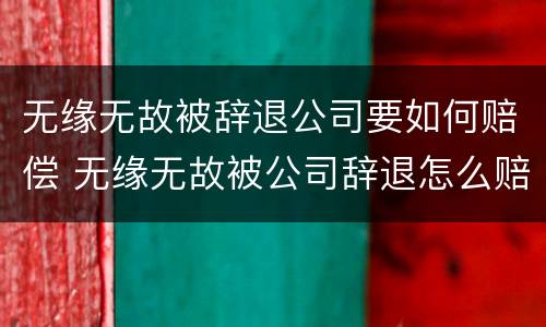 无缘无故被辞退公司要如何赔偿 无缘无故被公司辞退怎么赔偿