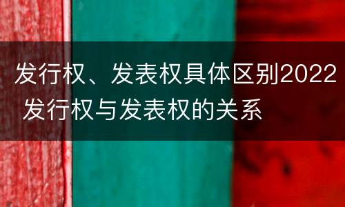 发行权、发表权具体区别2022 发行权与发表权的关系