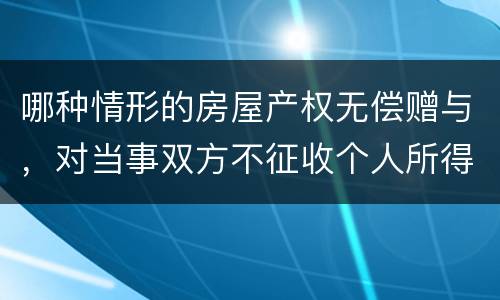 哪种情形的房屋产权无偿赠与，对当事双方不征收个人所得税