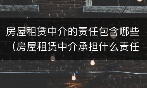 房屋租赁中介的责任包含哪些（房屋租赁中介承担什么责任）
