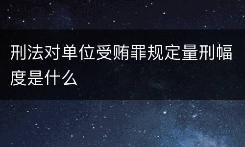 刑法对单位受贿罪规定量刑幅度是什么