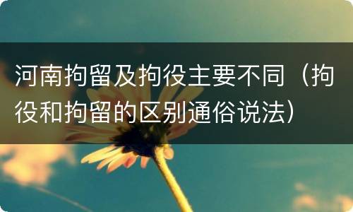 河南拘留及拘役主要不同（拘役和拘留的区别通俗说法）