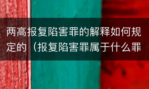 两高报复陷害罪的解释如何规定的（报复陷害罪属于什么罪）