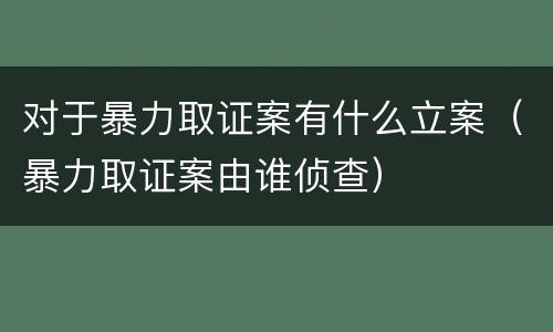 对于暴力取证案有什么立案（暴力取证案由谁侦查）