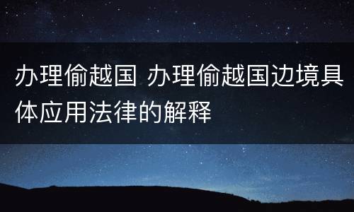 办理偷越国 办理偷越国边境具体应用法律的解释