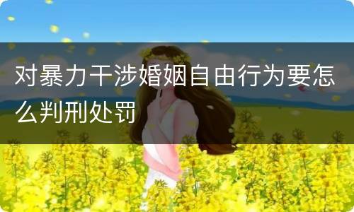 对暴力干涉婚姻自由行为要怎么判刑处罚