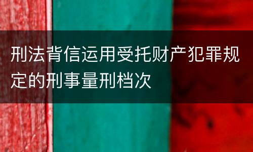 刑法背信运用受托财产犯罪规定的刑事量刑档次