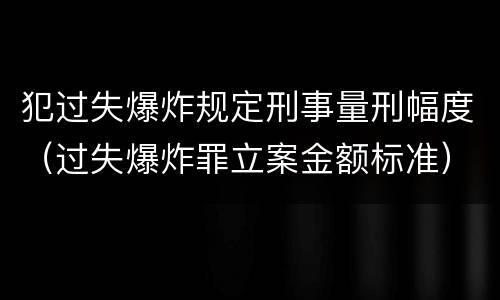 犯过失爆炸规定刑事量刑幅度（过失爆炸罪立案金额标准）