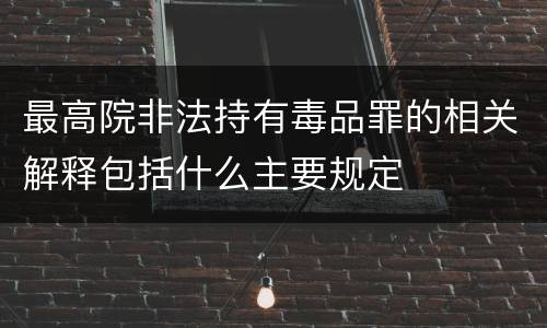 最高院非法持有毒品罪的相关解释包括什么主要规定