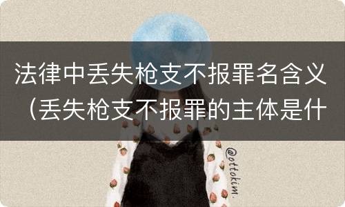 法律中丢失枪支不报罪名含义（丢失枪支不报罪的主体是什么）