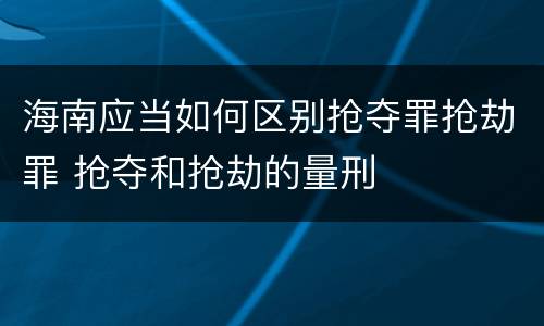 海南应当如何区别抢夺罪抢劫罪 抢夺和抢劫的量刑