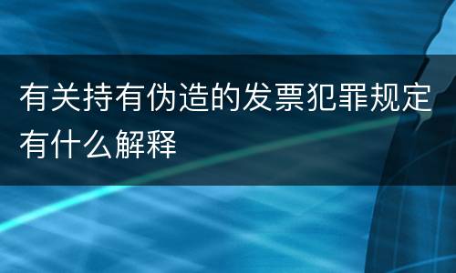 有关持有伪造的发票犯罪规定有什么解释