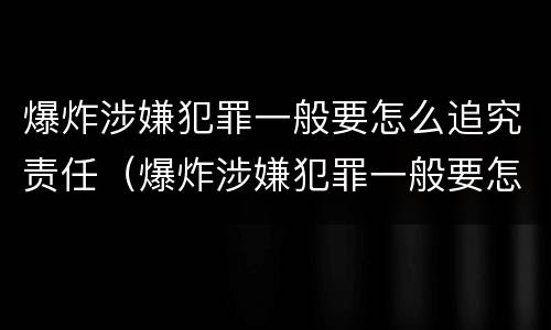 爆炸涉嫌犯罪一般要怎么追究责任（爆炸涉嫌犯罪一般要怎么追究责任和义务）