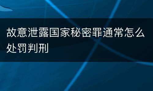 故意泄露国家秘密罪通常怎么处罚判刑