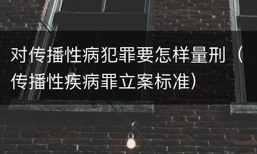 对传播性病犯罪要怎样量刑（传播性疾病罪立案标准）