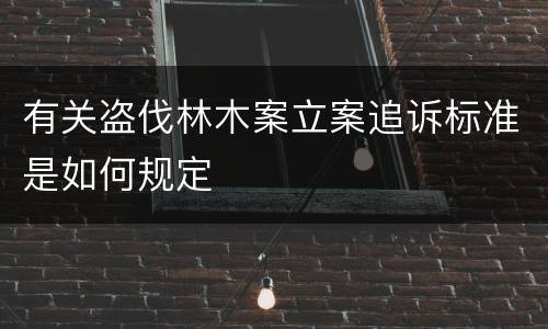 有关盗伐林木案立案追诉标准是如何规定